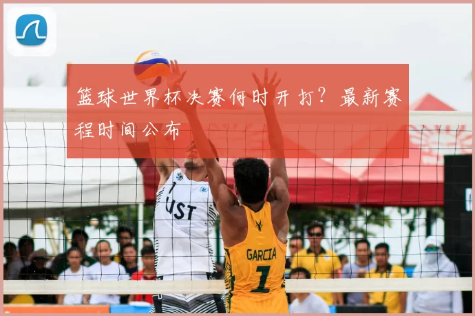 篮球世界杯决赛何时开打?最新赛程时间公布