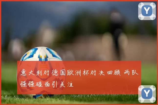 意大利对德国欧洲杯对决回顾 两队强强碰面引关注