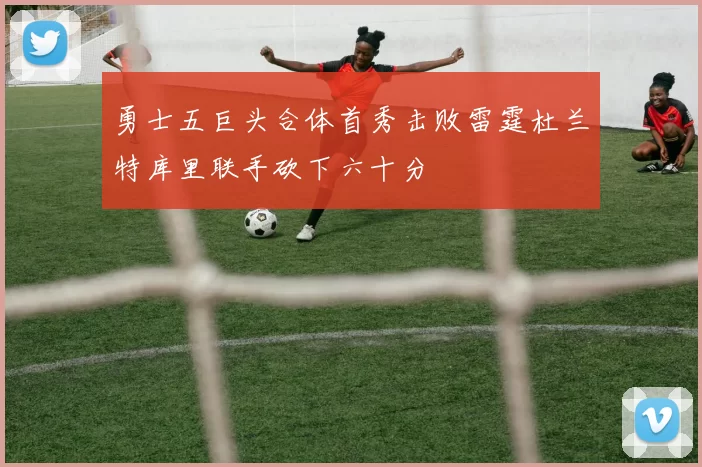 勇士五巨头合体首秀击败雷霆杜兰特库里联手砍下六十分