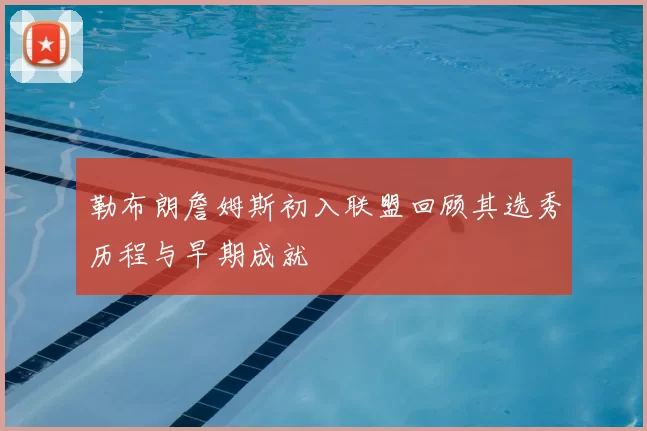勒布朗詹姆斯初入联盟回顾其选秀历程与早期成就