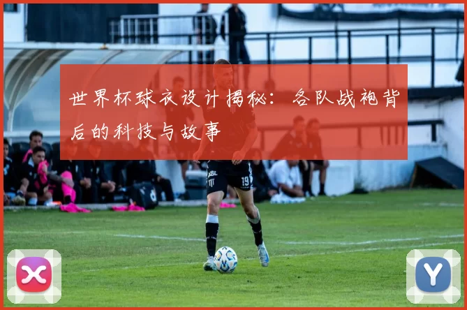 世界杯球衣设计揭秘：各队战袍背后的科技与故事