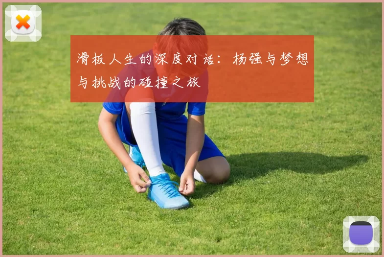 滑板人生的深度对话:杨强与梦想与挑战的碰撞之旅