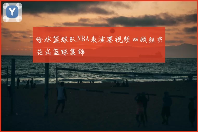 哈林篮球队NBA表演赛视频回顾经典花式篮球集锦