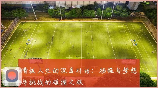 滑板人生的深度对话:杨强与梦想与挑战的碰撞之旅