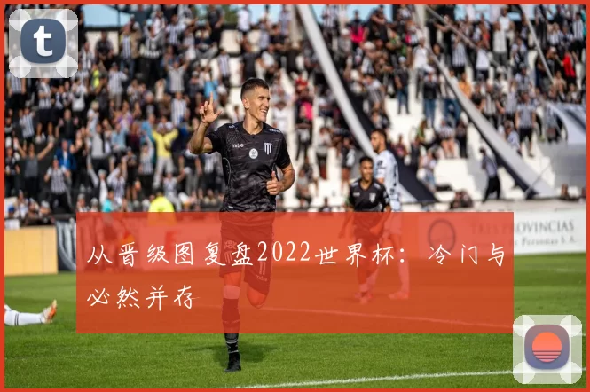 从晋级图复盘2022世界杯:冷门与必然并存