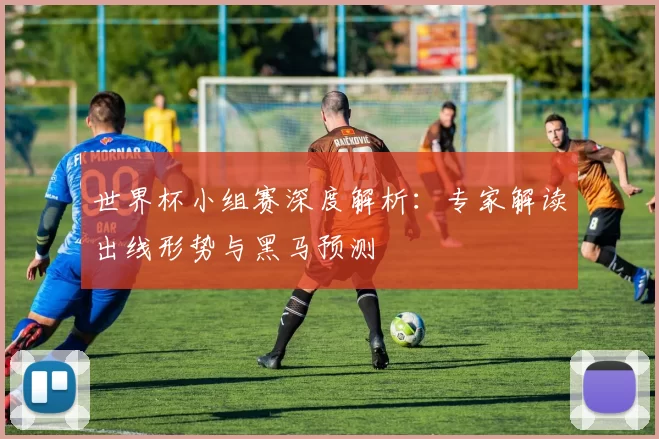 世界杯小组赛深度解析:专家解读出线形势与黑马预测