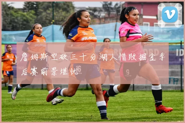 詹姆斯空砍三十分湖人惜败掘金季后赛前景堪忧