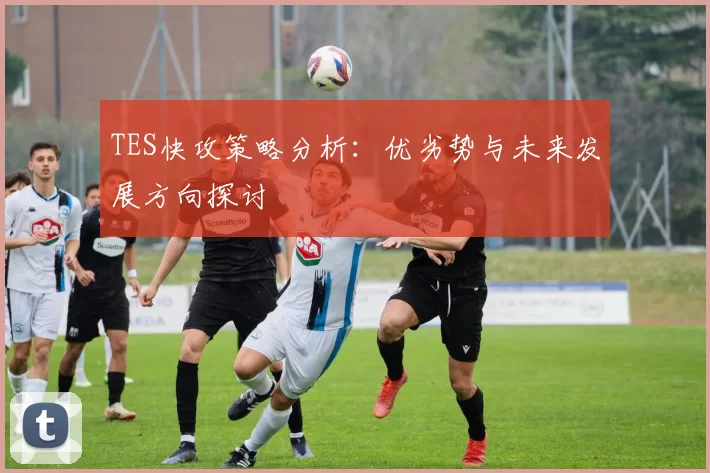 TES快攻策略分析：优劣势与未来发展方向探讨