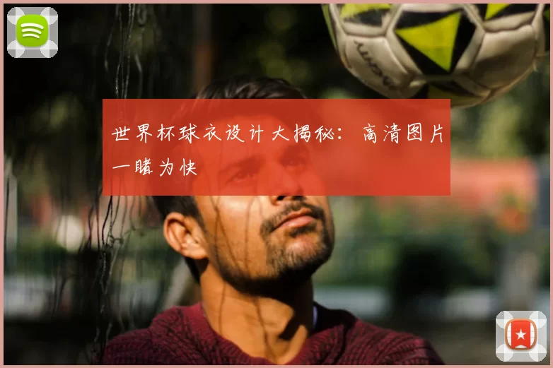世界杯球衣设计大揭秘：高清图片一睹为快