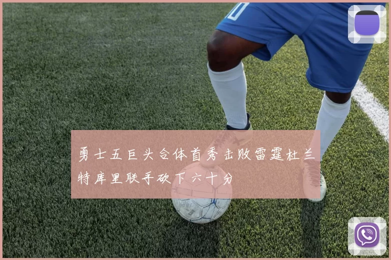 勇士五巨头合体首秀击败雷霆杜兰特库里联手砍下六十分