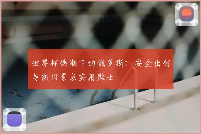 世界杯热潮下的俄罗斯：安全出行与热门景点实用贴士