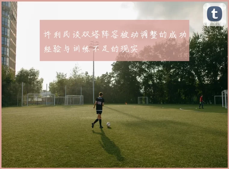 许利民谈双塔阵容被动调整的成功经验与训练不足的现实