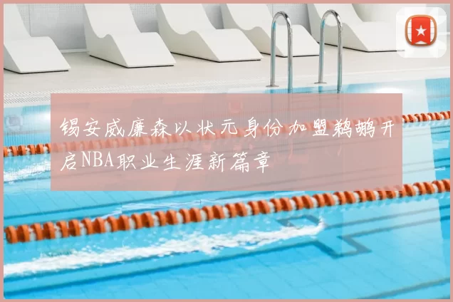 锡安威廉森以状元身份加盟鹈鹕开启NBA职业生涯新篇章