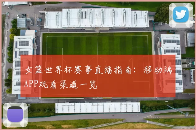 女篮世界杯赛事直播指南:移动端APP观看渠道一览