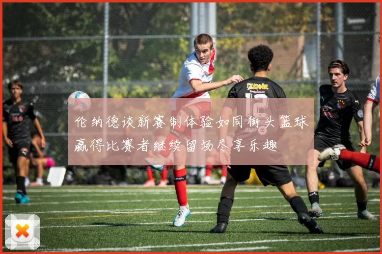 伦纳德谈新赛制体验如同街头篮球赢得比赛者继续留场尽享乐趣