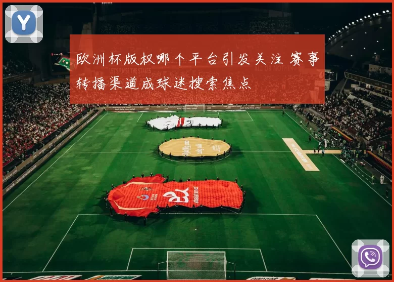 欧洲杯版权哪个平台引发关注 赛事转播渠道成球迷搜索焦点