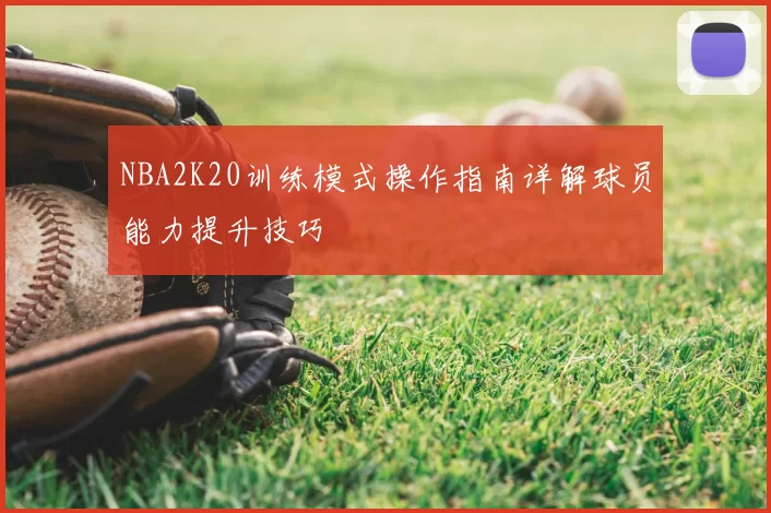NBA2K20训练模式操作指南详解球员能力提升技巧