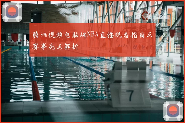 腾讯视频电脑端NBA直播观看指南及赛事亮点解析