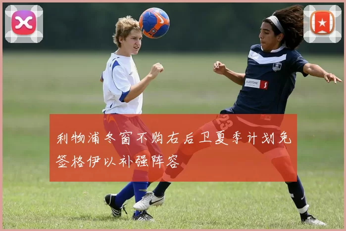 利物浦冬窗不购右后卫夏季计划免签格伊以补强阵容