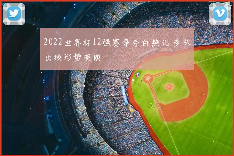 2022世界杯12强赛争夺白热化 多队出线形势明朗