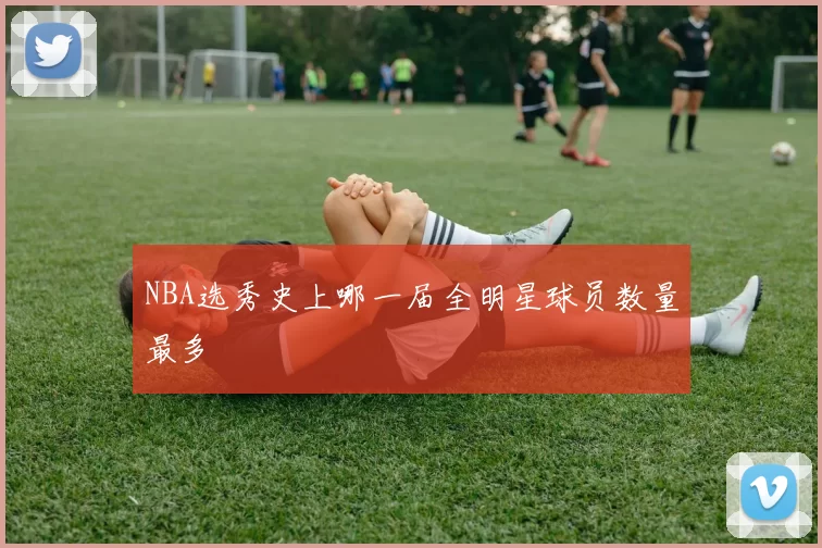 NBA选秀史上哪一届全明星球员数量最多