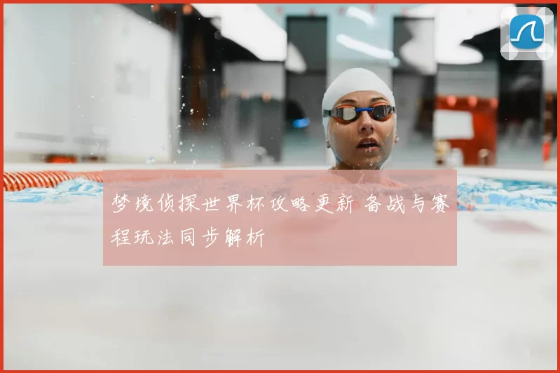 梦境侦探世界杯攻略更新 备战与赛程玩法同步解析