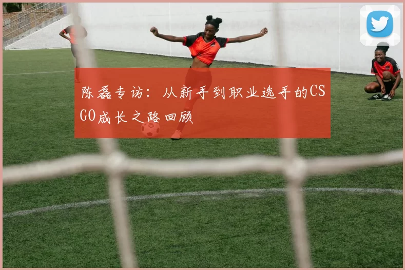 陈磊专访:从新手到职业选手的CSGO成长之路回顾
