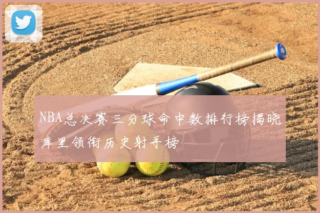 NBA总决赛三分球命中数排行榜揭晓库里领衔历史射手榜