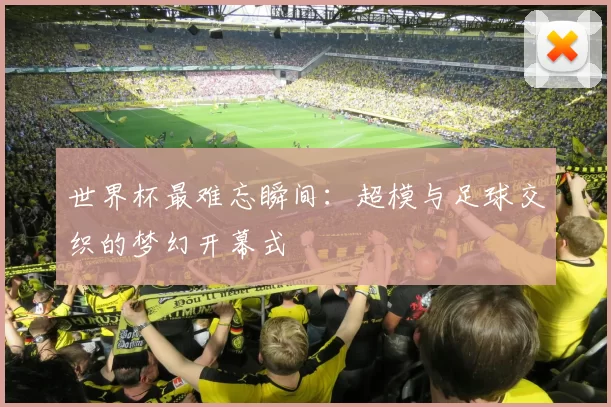 世界杯最难忘瞬间:超模与足球交织的梦幻开幕式