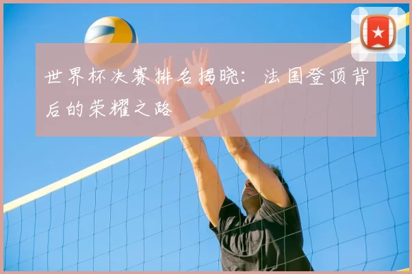 世界杯决赛排名揭晓：法国登顶背后的荣耀之路