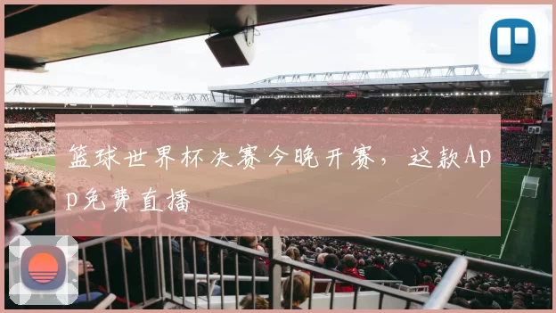 篮球世界杯决赛今晚开赛，这款App免费直播
