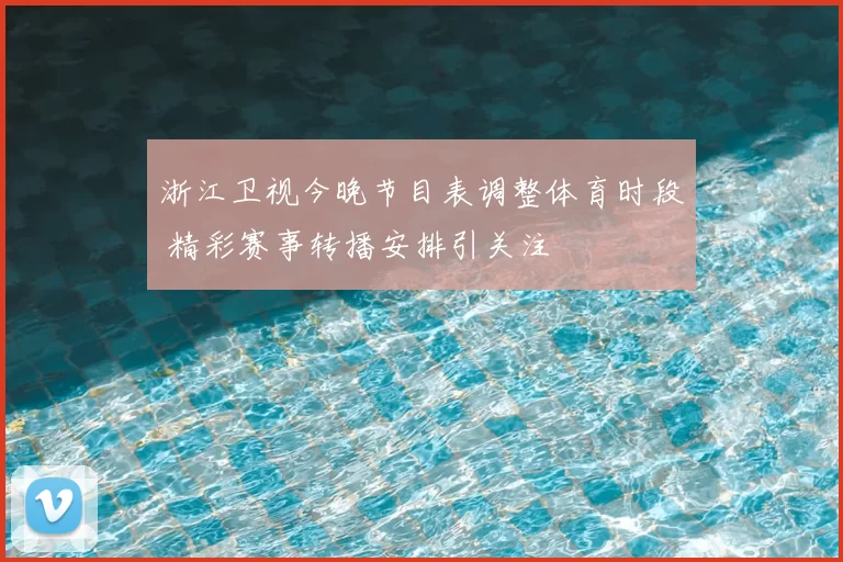 浙江卫视今晚节目表调整体育时段 精彩赛事转播安排引关注
