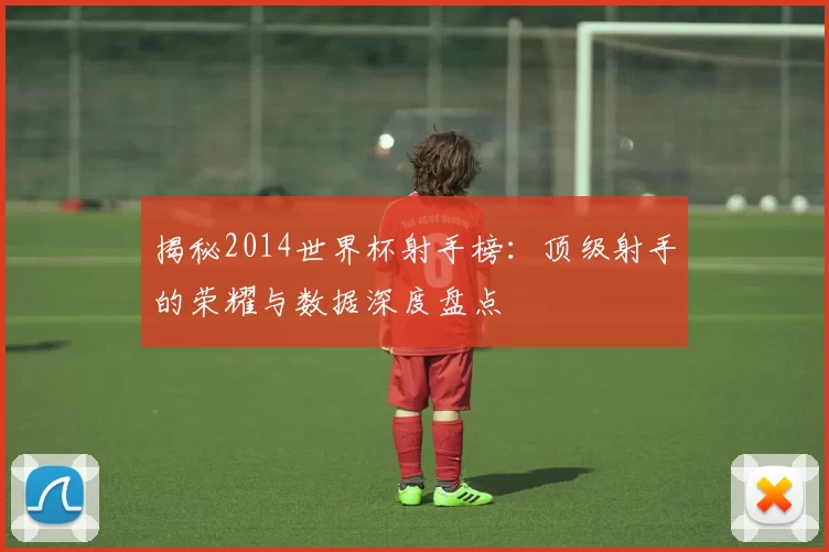 揭秘2014世界杯射手榜：顶级射手的荣耀与数据深度盘点