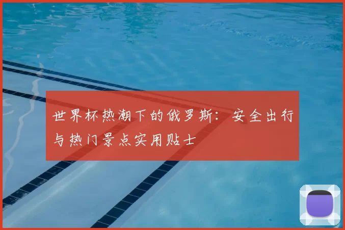 世界杯热潮下的俄罗斯:安全出行与热门景点实用贴士