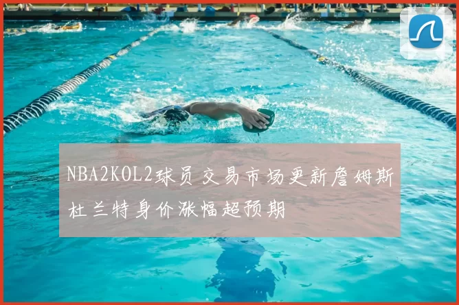 NBA2KOL2球员交易市场更新詹姆斯杜兰特身价涨幅超预期