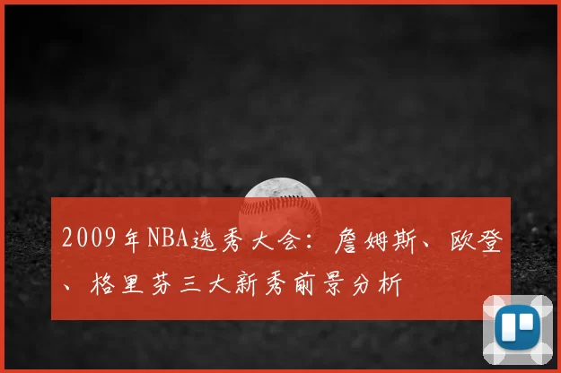 2009年NBA选秀大会：詹姆斯、欧登、格里芬三大新秀前景分析