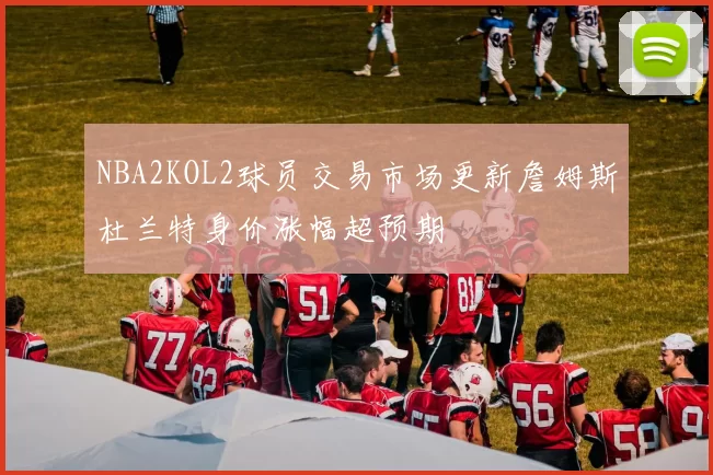 NBA2KOL2球员交易市场更新詹姆斯杜兰特身价涨幅超预期