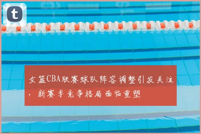 女篮CBA联赛球队阵容调整引发关注，新赛季竞争格局面临重塑