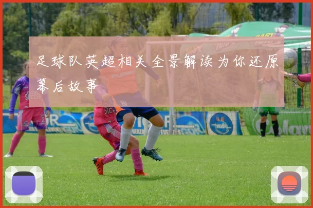 足球队英超相关全景解读为你还原幕后故事
