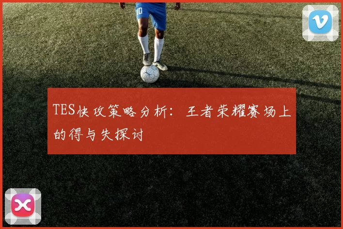 TES快攻策略分析:王者荣耀赛场上的得与失探讨