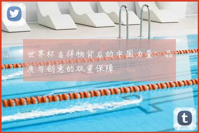 世界杯吉祥物背后的中国力量:品质与创意的双重保障