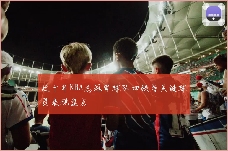 近十年NBA总冠军球队回顾与关键球员表现盘点
