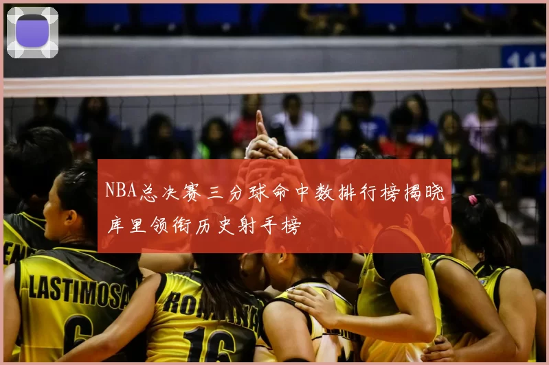NBA总决赛三分球命中数排行榜揭晓库里领衔历史射手榜