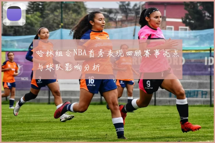 哈林组合NBA首秀表现回顾赛事亮点与球队影响分析