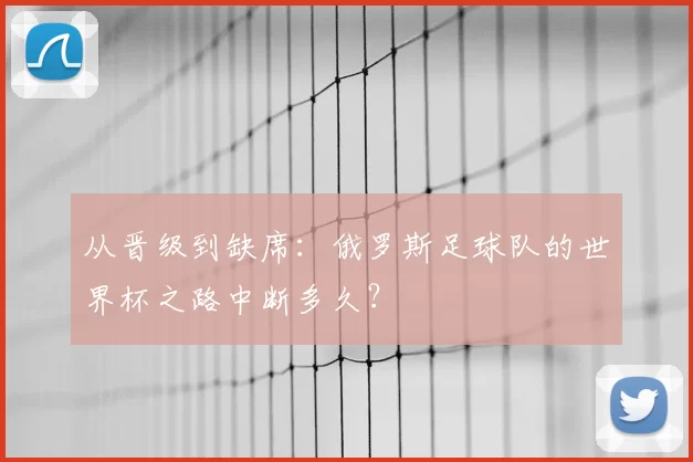 从晋级到缺席：俄罗斯足球队的世界杯之路中断多久？