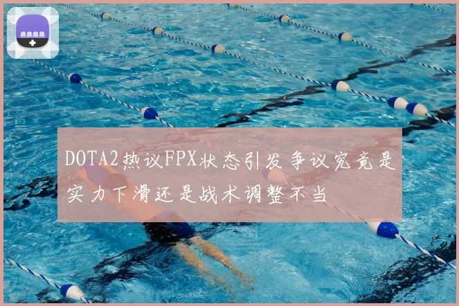 DOTA2热议FPX状态引发争议究竟是实力下滑还是战术调整不当