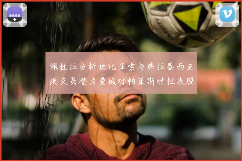 佩杜拉分析坎比亚索与弗拉泰西互换交易潜力曼城对帕莱斯特拉表现出兴趣