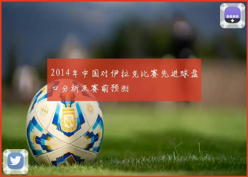 2014年中国对伊拉克比赛先进球盘口分析及赛前预测