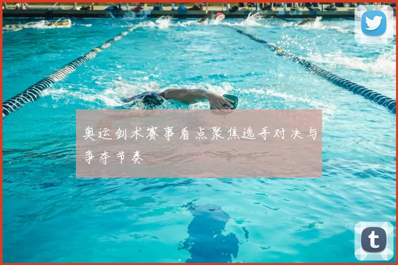 奥运剑术赛事看点聚焦选手对决与争夺节奏