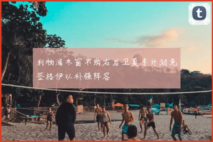 利物浦冬窗不购右后卫夏季计划免签格伊以补强阵容